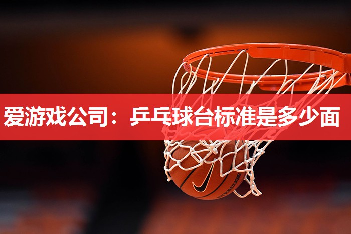 爱游戏公司：乒乓球台标准是多少面