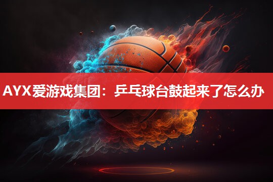 AYX爱游戏集团：乒乓球台鼓起来了怎么办