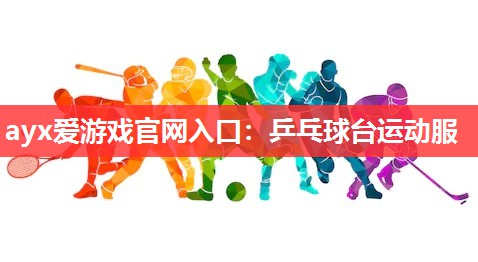 ayx爱游戏官网入口：乒乓球台运动服
