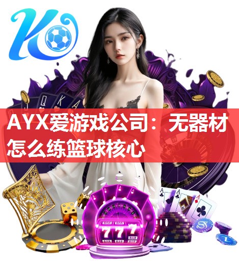 AYX爱游戏公司：无器材怎么练篮球核心