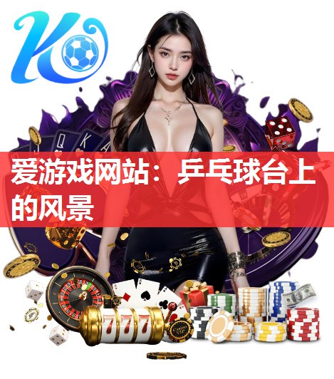 爱游戏网站：乒乓球台上的风景