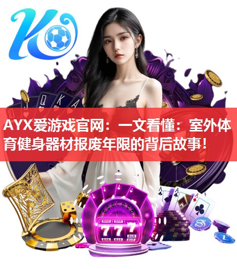 AYX爱游戏官网：一文看懂：室外体育健身器材报废年限的背后故事！