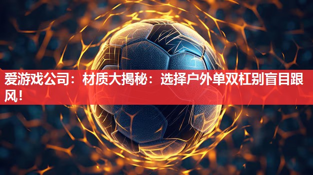 爱游戏公司：材质大揭秘：选择户外单双杠别盲目跟风！