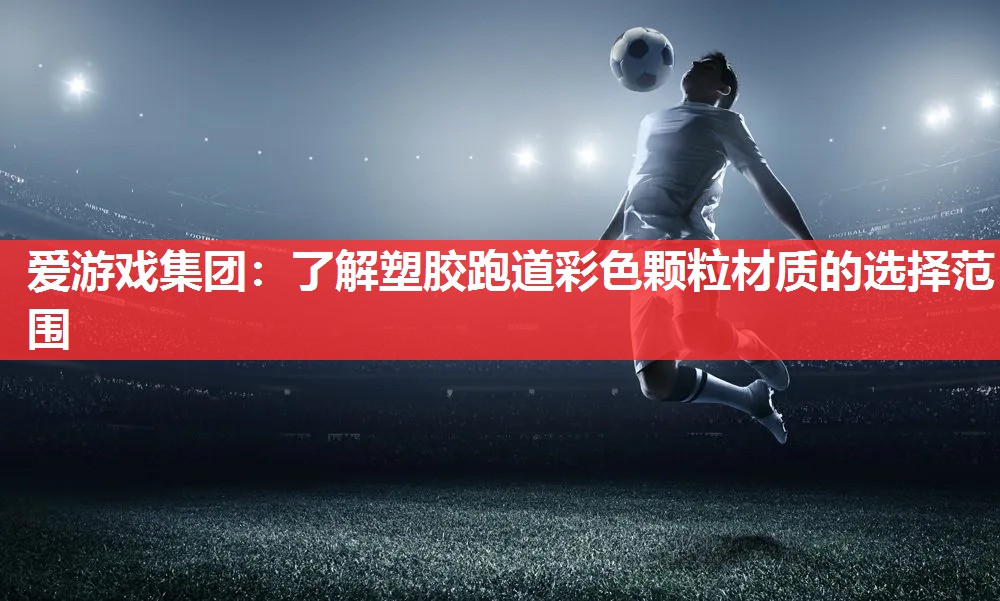 爱游戏集团：了解塑胶跑道彩色颗粒材质的选择范围