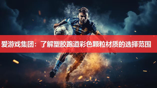 爱游戏集团：了解塑胶跑道彩色颗粒材质的选择范围