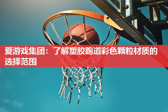 爱游戏集团：了解塑胶跑道彩色颗粒材质的选择范围