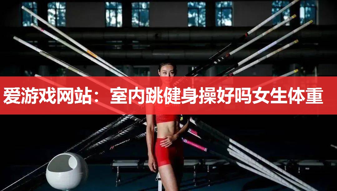 爱游戏网站：室内跳健身操好吗女生体重