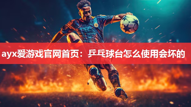 ayx爱游戏官网首页：乒乓球台怎么使用会坏的
