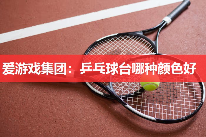 爱游戏集团：乒乓球台哪种颜色好