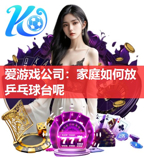 爱游戏公司：家庭如何放乒乓球台呢