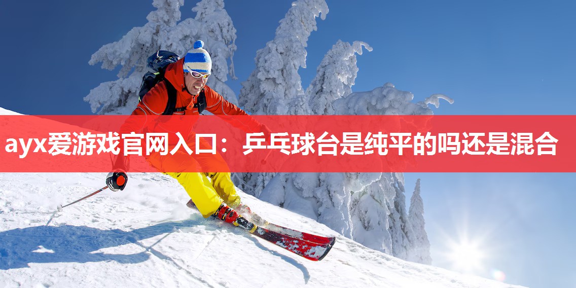 ayx爱游戏官网入口：乒乓球台是纯平的吗还是混合
