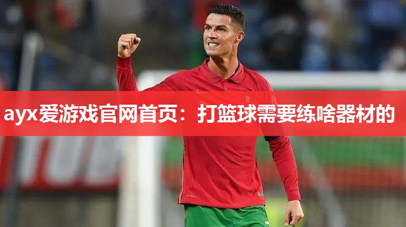 ayx爱游戏官网首页：打篮球需要练啥器材的