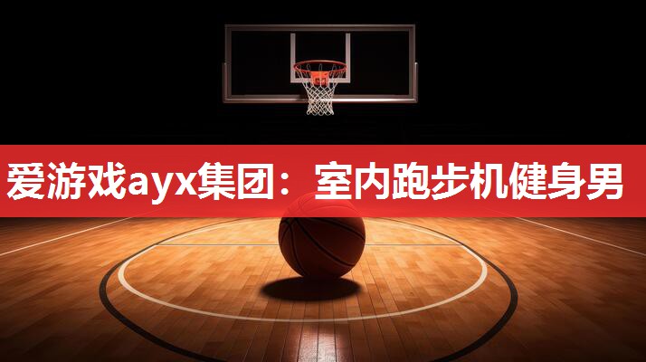 爱游戏ayx集团：室内跑步机健身男