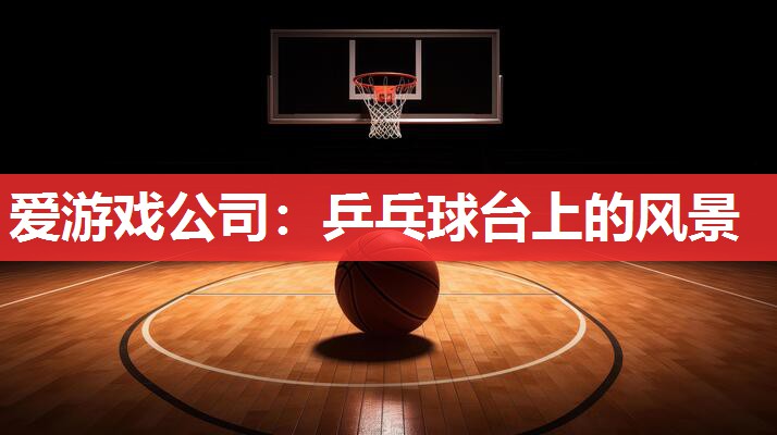 爱游戏公司：乒乓球台上的风景