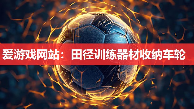 爱游戏网站：田径训练器材收纳车轮