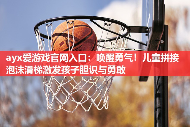 ayx爱游戏官网入口：唤醒勇气！儿童拼接泡沫滑梯激发孩子胆识与勇敢