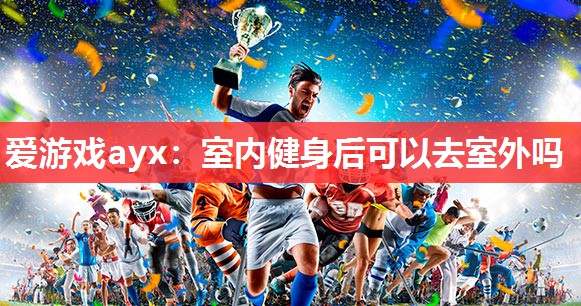 爱游戏ayx：室内健身后可以去室外吗