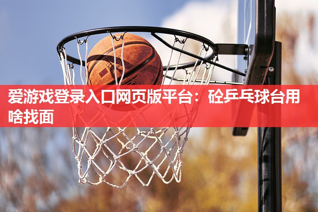 爱游戏登录入口网页版平台：砼乒乓球台用啥找面