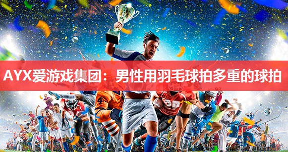 AYX爱游戏集团：男性用羽毛球拍多重的球拍