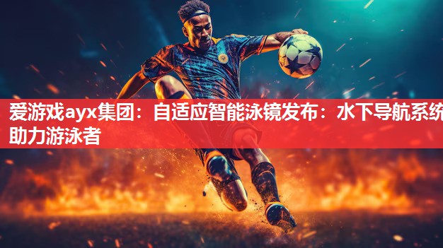 爱游戏ayx集团：自适应智能泳镜发布：水下导航系统助力游泳者