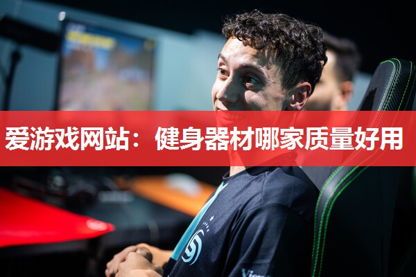 爱游戏网站：健身器材哪家质量好用