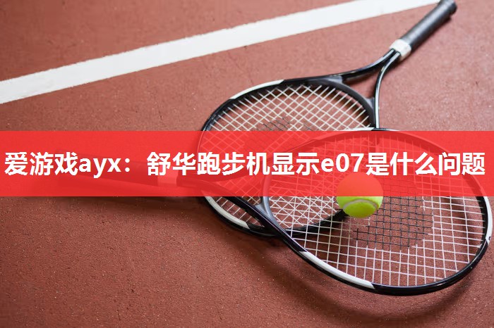 爱游戏ayx：舒华跑步机显示e07是什么问题