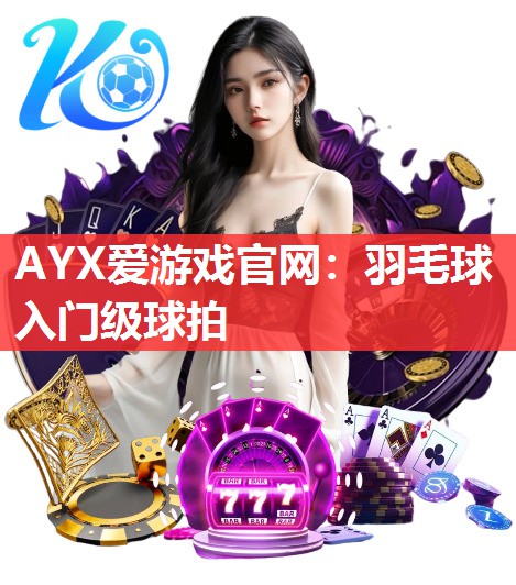 AYX爱游戏官网：羽毛球入门级球拍