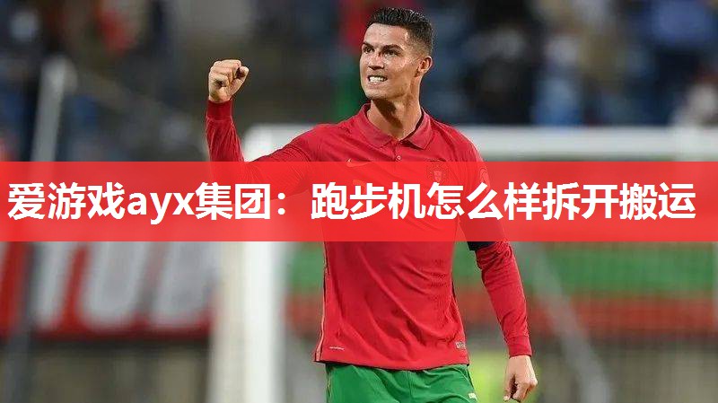 爱游戏ayx集团：跑步机怎么样拆开搬运