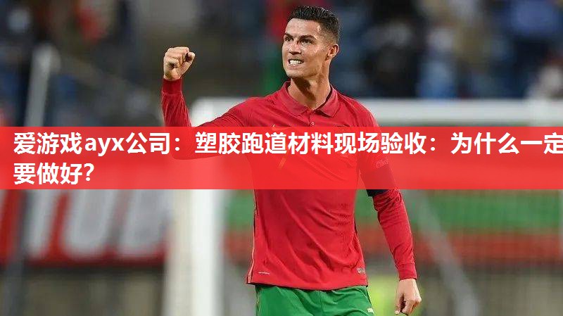 爱游戏ayx公司：塑胶跑道材料现场验收：为什么一定要做好？