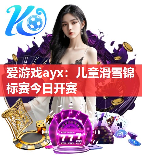 爱游戏ayx：儿童滑雪锦标赛今日开赛