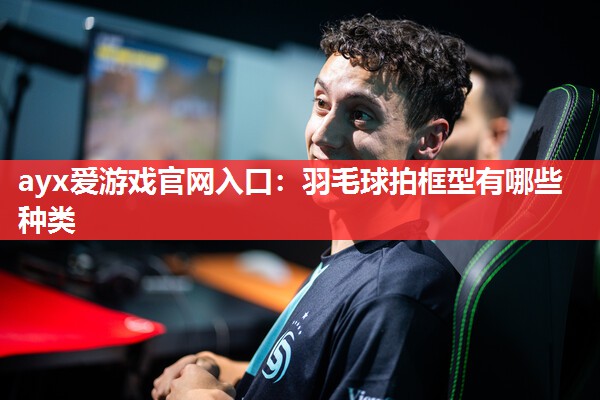 ayx爱游戏官网入口：羽毛球拍框型有哪些种类