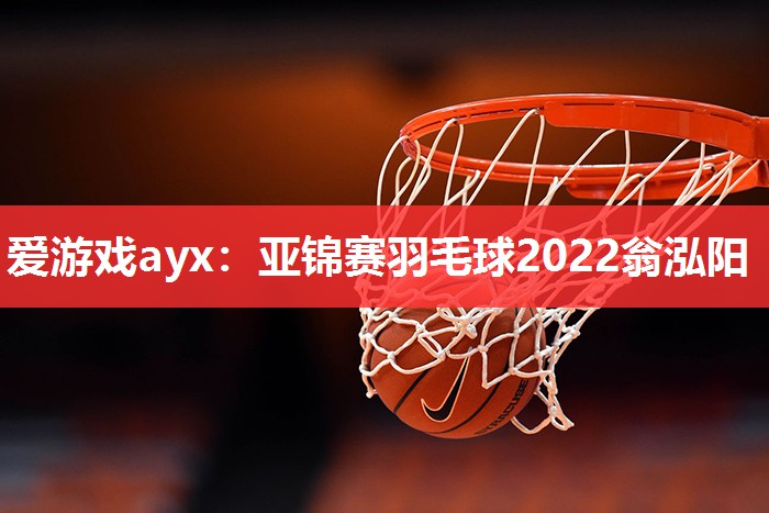 爱游戏ayx：亚锦赛羽毛球2022翁泓阳