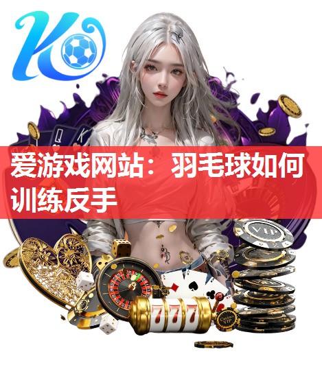 爱游戏网站：羽毛球如何训练反手
