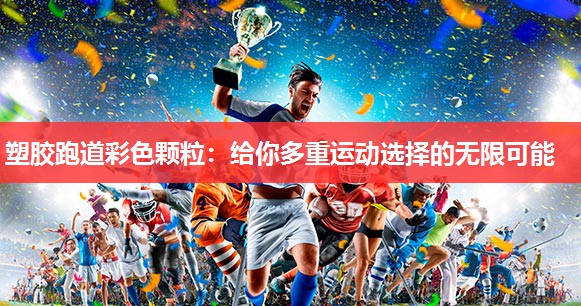 塑胶跑道彩色颗粒:给你多重运动选择的无限可能 塑胶跑道彩色颗粒:给你多重运动选择的无限可能