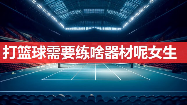 打篮球需要练啥器材呢女生 打篮球需要练啥器材呢女生