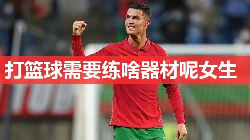 打篮球需要练啥器材呢女生 打篮球需要练啥器材呢女生