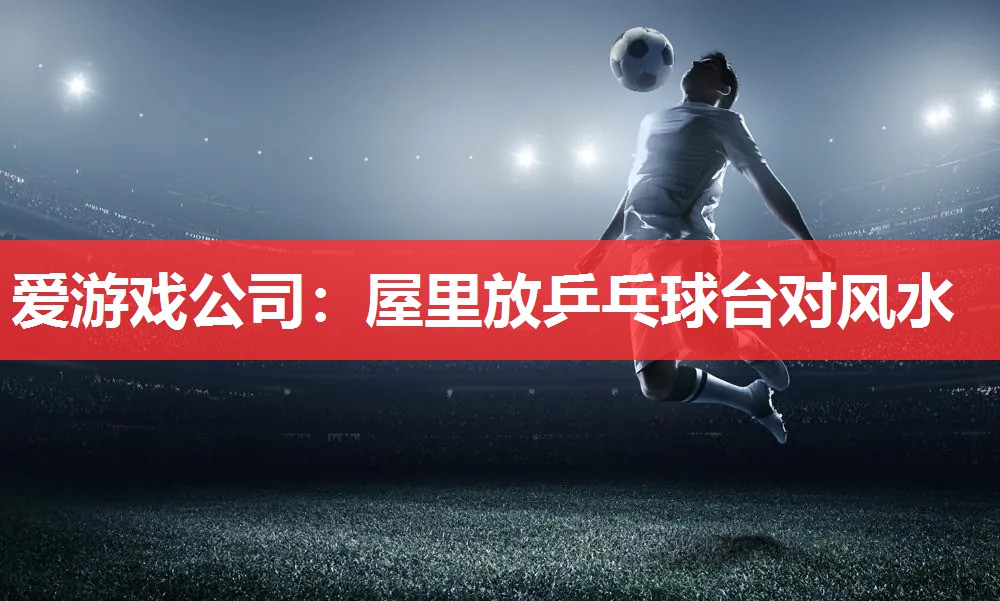 屋里放乒乓球台对风水 屋里放乒乓球台对风水