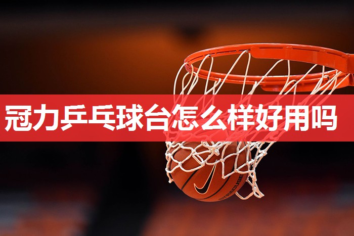 冠力乒乓球台怎么样好用吗 冠力乒乓球台怎么样好用吗