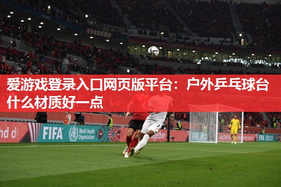 户外乒乓球台什么材质好一点 户外乒乓球台什么材质好一点