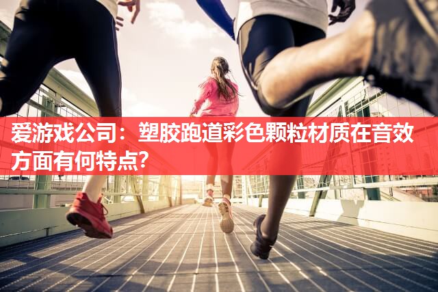 塑胶跑道彩色颗粒材质在音效方面有何特点? 塑胶跑道彩色颗粒材质在音效方面有何特点?