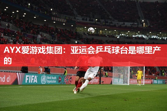亚运会乒乓球台是哪里产的 亚运会乒乓球台是哪里产的