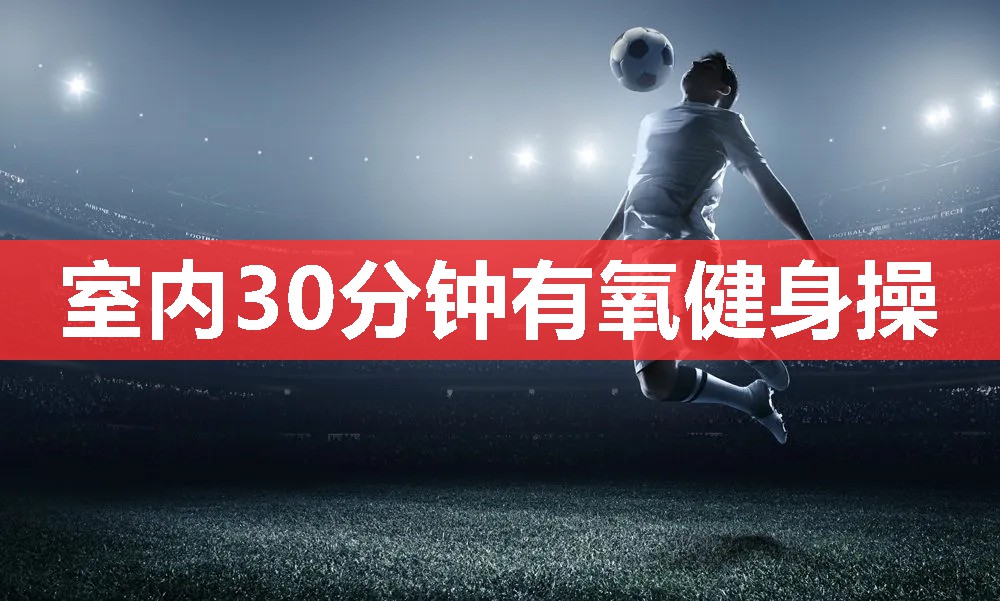 室内30分钟有氧健身操 室内30分钟有氧健身操