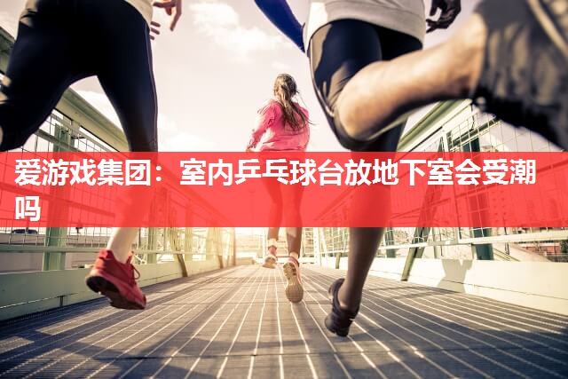 室内乒乓球台放地下室会受潮吗 室内乒乓球台放地下室会受潮吗
