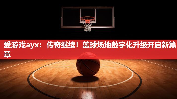 传奇继续!篮球场地数字化升级开启新篇章 传奇继续!篮球场地数字化升级开启新篇章