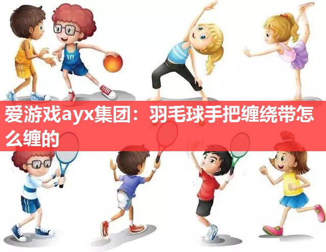羽毛球手把缠绕带怎么缠的 羽毛球手把缠绕带怎么缠的