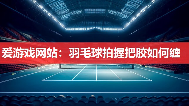 羽毛球拍握把胶如何缠 羽毛球拍握把胶如何缠