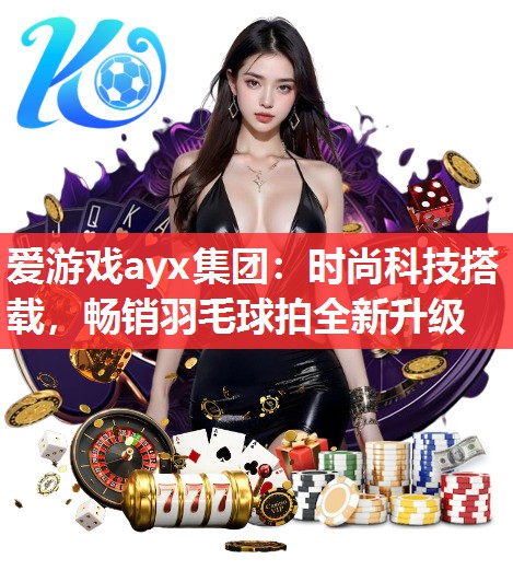 时尚科技搭载,畅销羽毛球拍全新升级 时尚科技搭载,畅销羽毛球拍全新升级