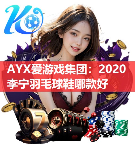 2020李宁羽毛球鞋哪款好 2020李宁羽毛球鞋哪款好