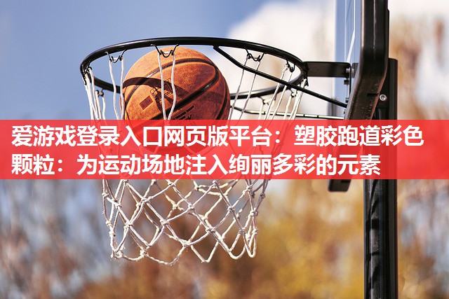 塑胶跑道彩色颗粒：为运动场地注入绚丽多彩的元素