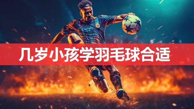 几岁小孩学羽毛球合适 几岁小孩学羽毛球合适